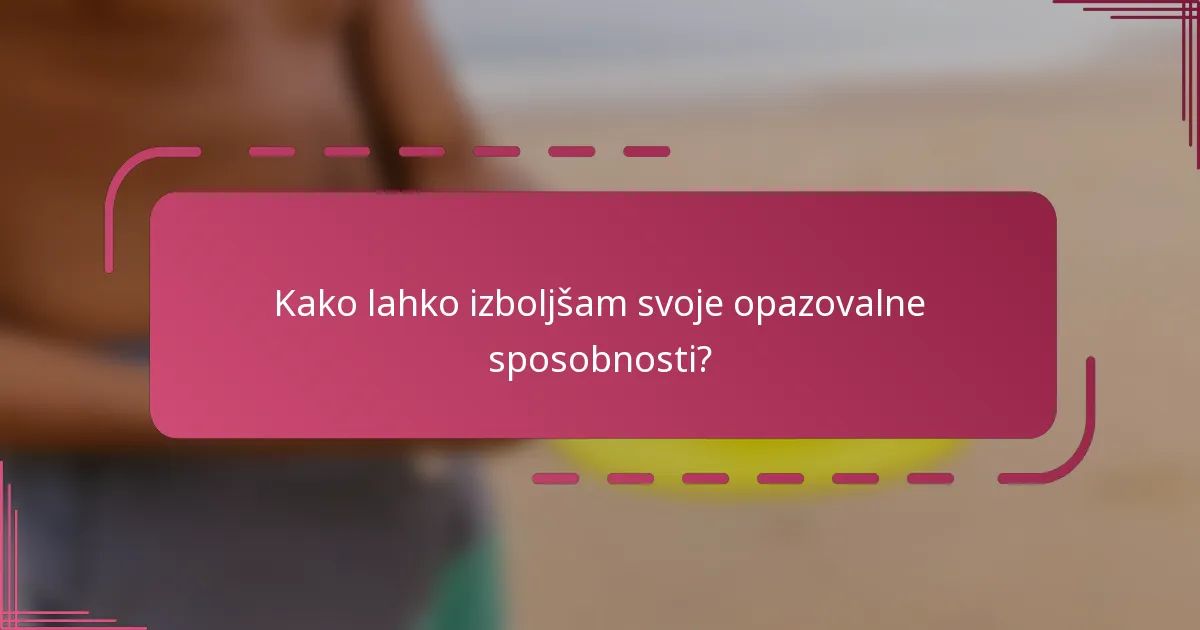 Kako lahko izboljšam svoje opazovalne sposobnosti?