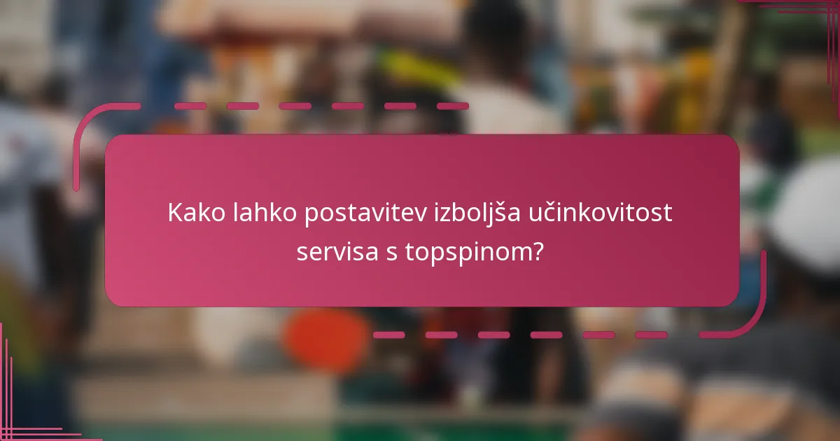 Kako lahko postavitev izboljša učinkovitost servisa s topspinom?
