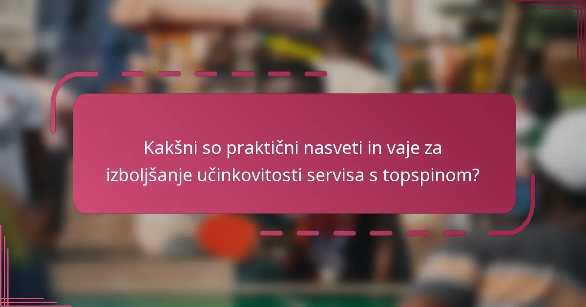 Kakšni so praktični nasveti in vaje za izboljšanje učinkovitosti servisa s topspinom?