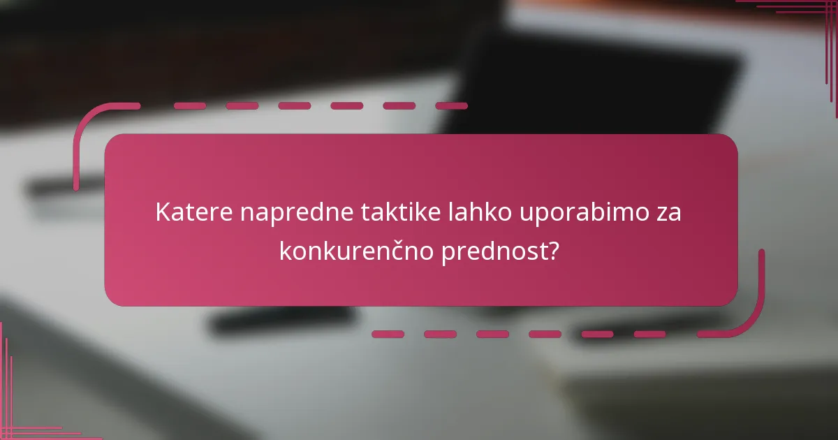 Katere napredne taktike lahko uporabimo za konkurenčno prednost?