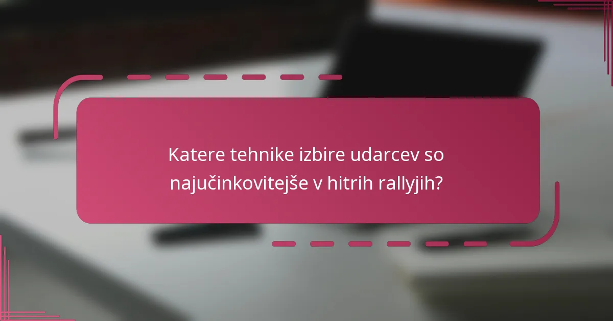 Katere tehnike izbire udarcev so najučinkovitejše v hitrih rallyjih?